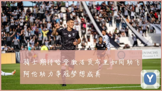 骑士期待哈登激活莫布里如同助飞阿伦助力争冠梦想成真