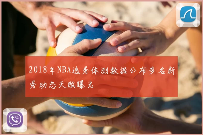 2018年NBA选秀体测数据公布多名新秀动态天赋曝光