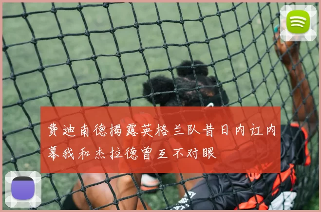 费迪南德揭露英格兰队昔日内讧内幕我和杰拉德曾互不对眼