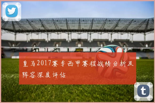 皇马2017赛季西甲赛程战绩分析及阵容深度评估