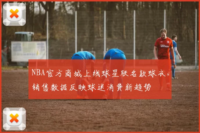 NBA官方商城上线球星联名款球衣，销售数据反映球迷消费新趋势
