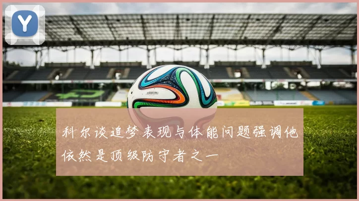 科尔谈追梦表现与体能问题强调他依然是顶级防守者之一