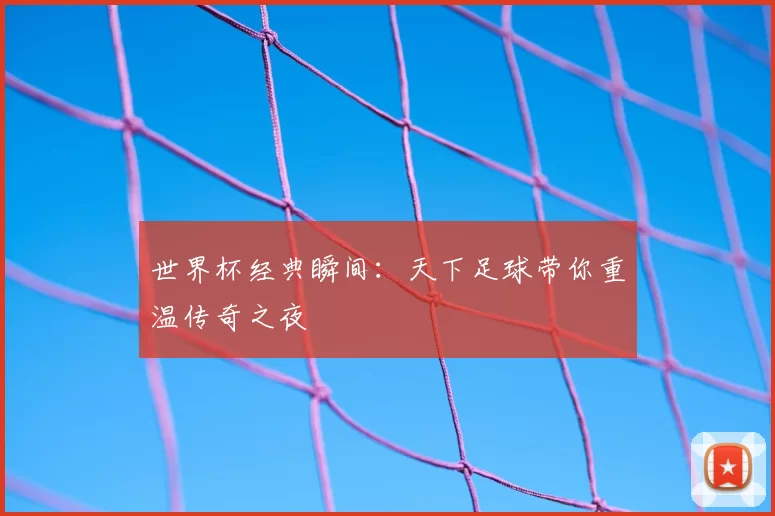 世界杯经典瞬间：天下足球带你重温传奇之夜