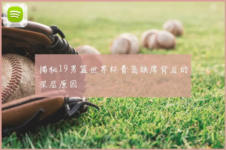 揭秘19男篮世界杯青岛缺席背后的深层原因