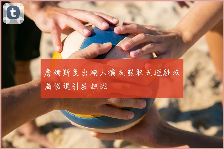 詹姆斯复出湖人擒灰熊取五连胜浓眉伤退引发担忧