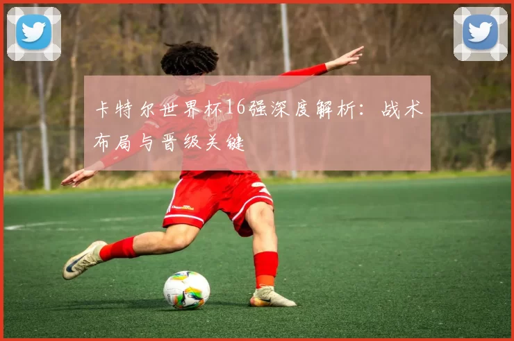 卡特尔世界杯16强深度解析：战术布局与晋级关键