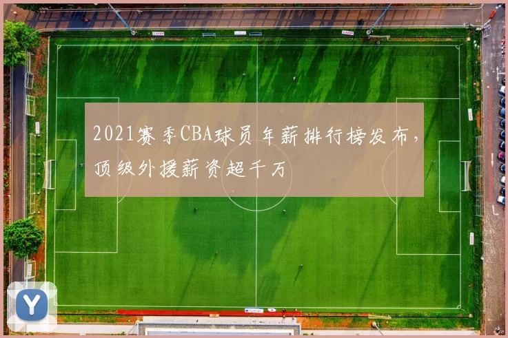 2021赛季CBA球员年薪排行榜发布，顶级外援薪资超千万