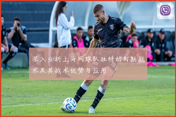 深入分析上海网球队独特的盯防战术及其战术优势与应用