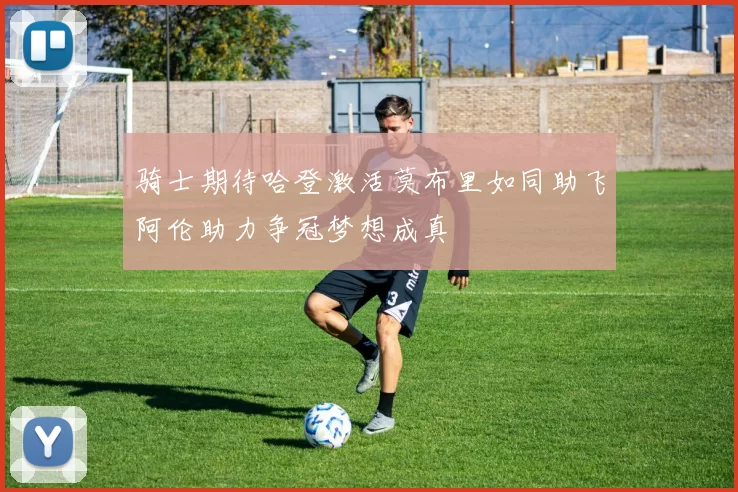 骑士期待哈登激活莫布里如同助飞阿伦助力争冠梦想成真