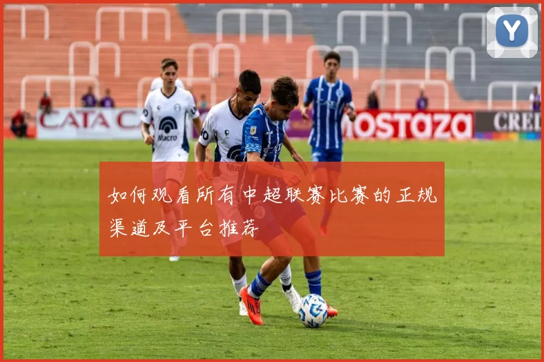 如何观看所有中超联赛比赛的正规渠道及平台推荐