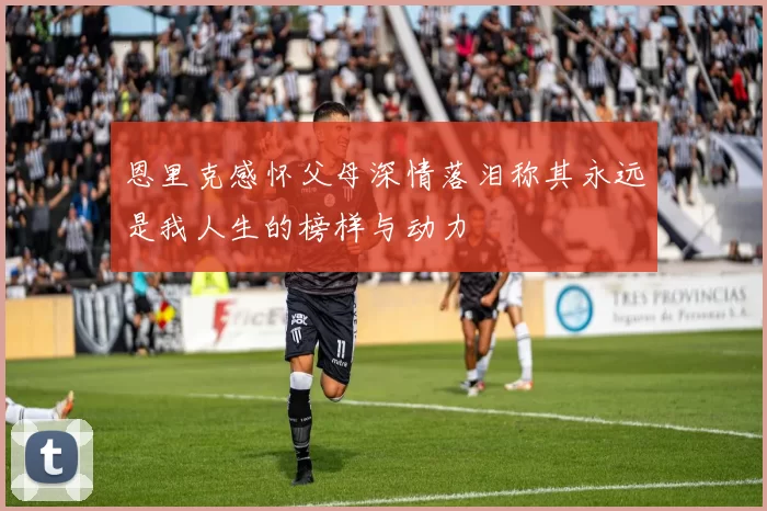 恩里克感怀父母深情落泪称其永远是我人生的榜样与动力