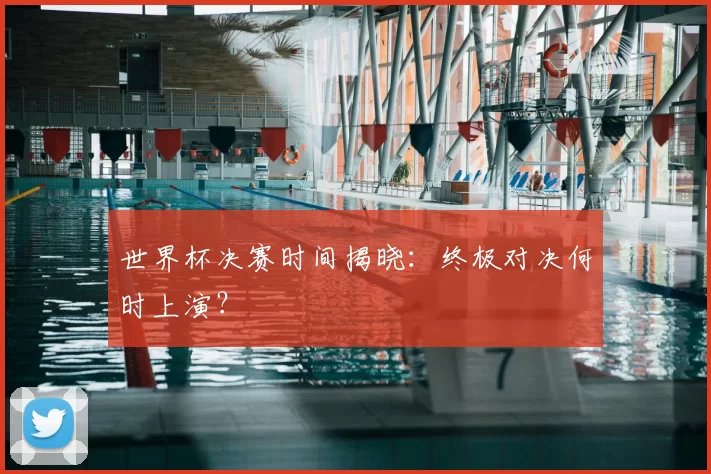 世界杯决赛时间揭晓：终极对决何时上演？