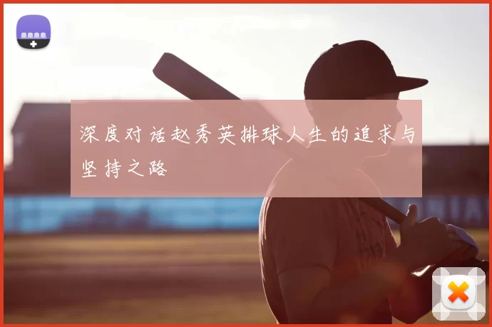 深度对话赵秀英排球人生的追求与坚持之路