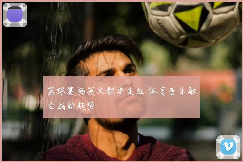 篮球赛场英文歌单走红 体育音乐融合成新趋势