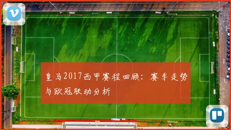 皇马2017西甲赛程回顾：赛季走势与欧冠联动分析