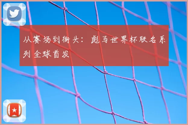 从赛场到街头：彪马世界杯联名系列全球首发